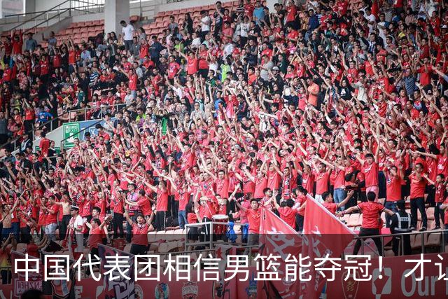 中国代表团相信男篮能夺冠！才让胡明轩当旗手 名记：郭士强不会辞职